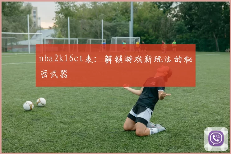 nba2k16ct表：解锁游戏新玩法的秘密武器