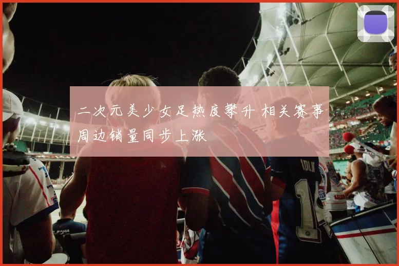 二次元美少女足热度攀升 相关赛事周边销量同步上涨