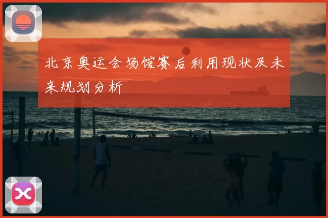 北京奥运会场馆赛后利用现状及未来规划分析