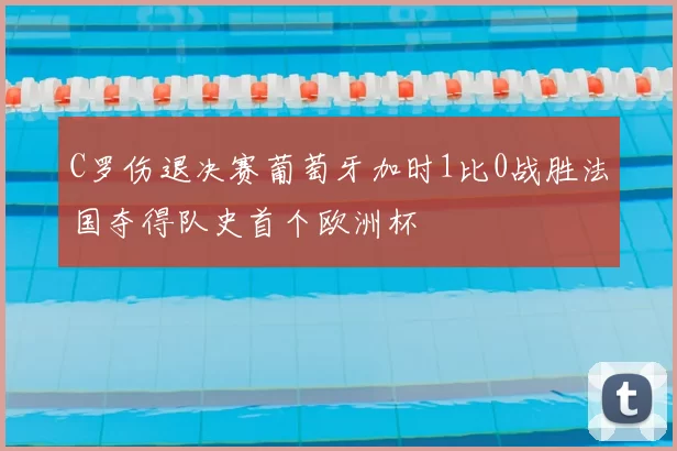 C罗伤退决赛葡萄牙加时1比0战胜法国夺得队史首个欧洲杯