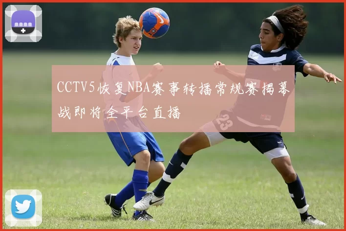 CCTV5恢复NBA赛事转播常规赛揭幕战即将全平台直播