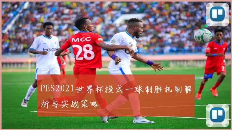 PES2021世界杯模式一球制胜机制解析与实战策略