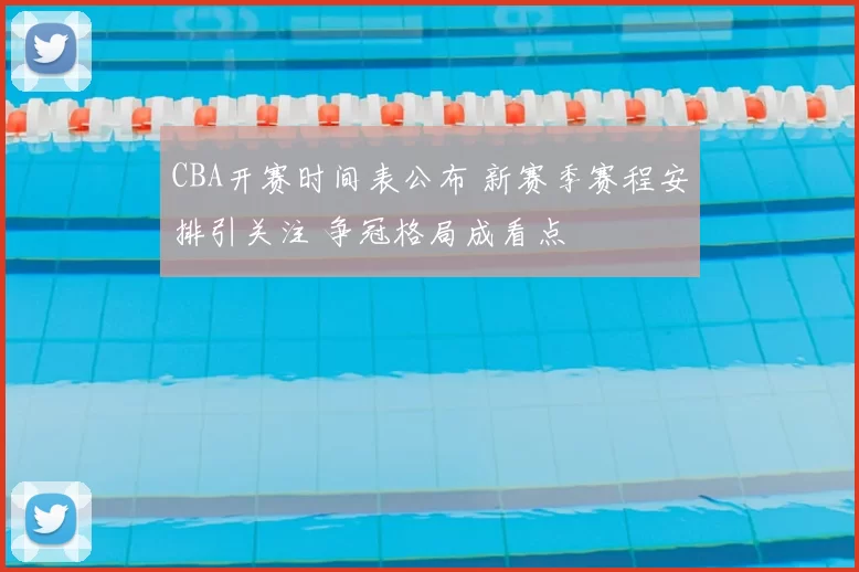 CBA开赛时间表公布 新赛季赛程安排引关注 争冠格局成看点