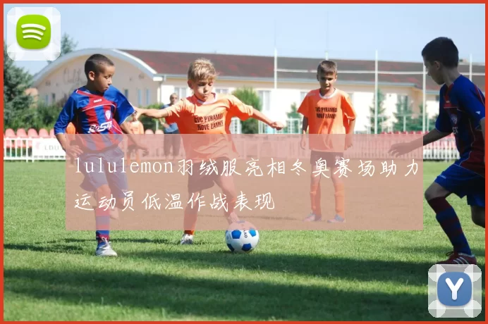 lululemon羽绒服亮相冬奥赛场助力运动员低温作战表现