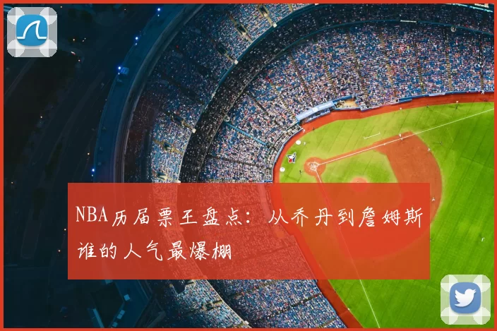 NBA历届票王盘点：从乔丹到詹姆斯谁的人气最爆棚