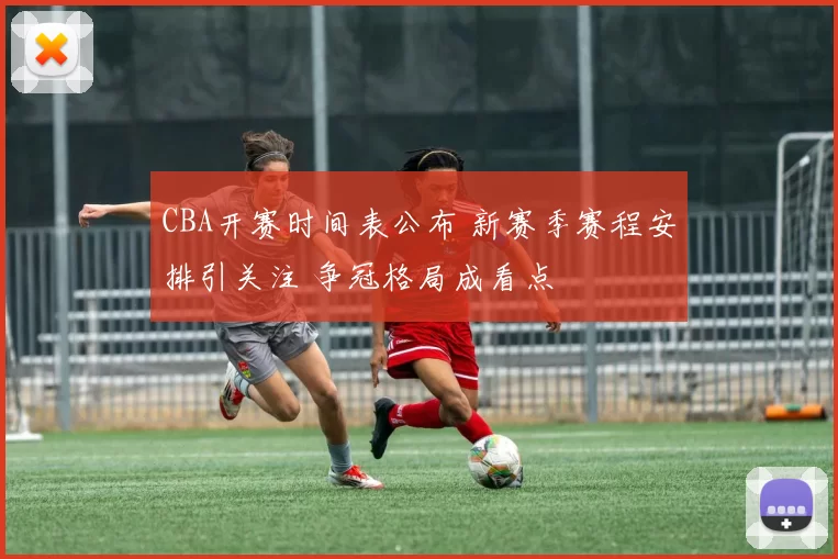 CBA开赛时间表公布 新赛季赛程安排引关注 争冠格局成看点