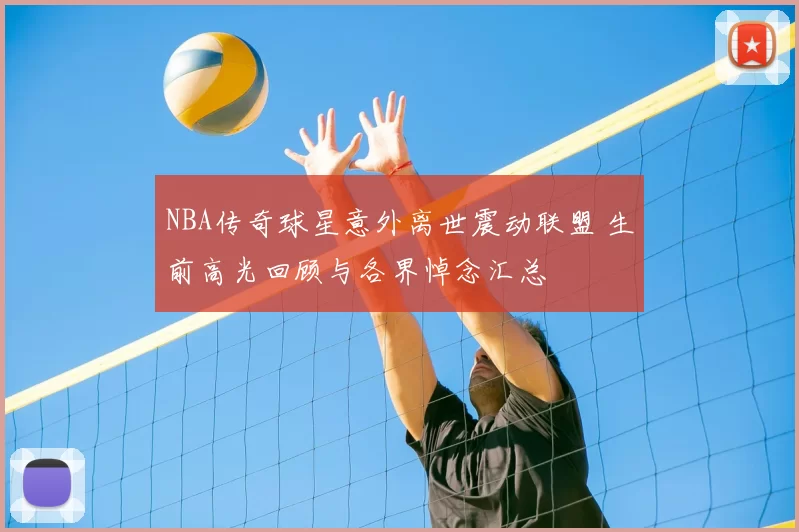 NBA传奇球星意外离世震动联盟 生前高光回顾与各界悼念汇总