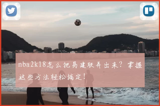 nba2k18怎么把易建联弄出来？掌握这些方法轻松搞定！