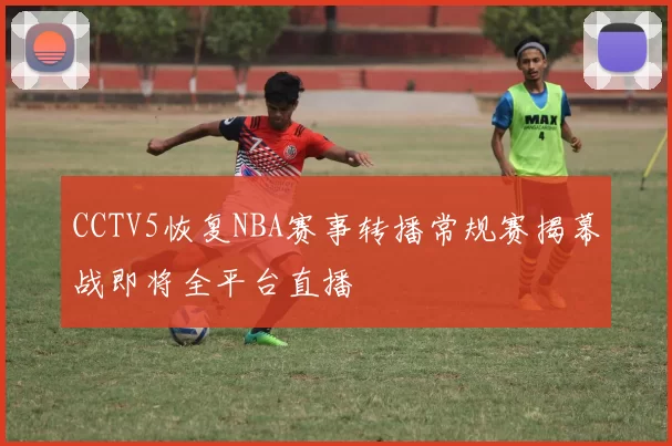 CCTV5恢复NBA赛事转播常规赛揭幕战即将全平台直播