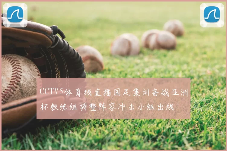 CCTV5体育线直播国足集训备战亚洲杯教练组调整阵容冲击小组出线