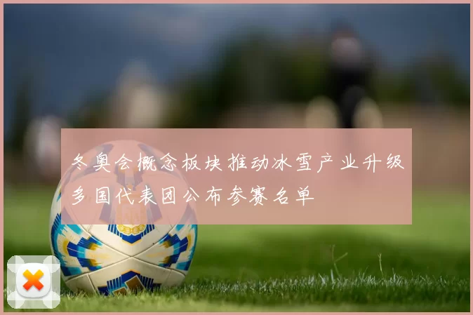 冬奥会概念板块推动冰雪产业升级多国代表团公布参赛名单