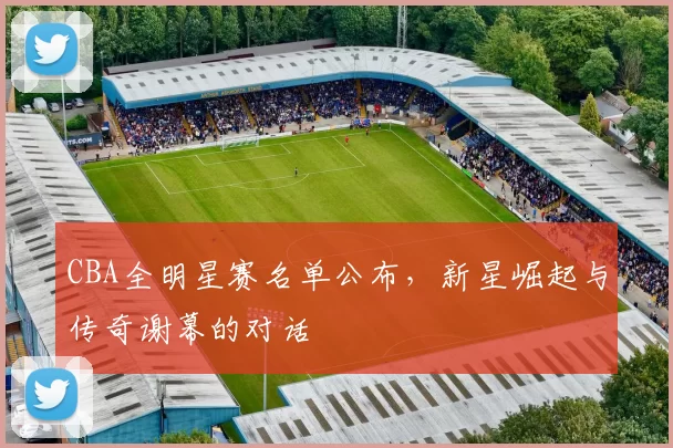 CBA全明星赛名单公布,新星崛起与传奇谢幕的对话