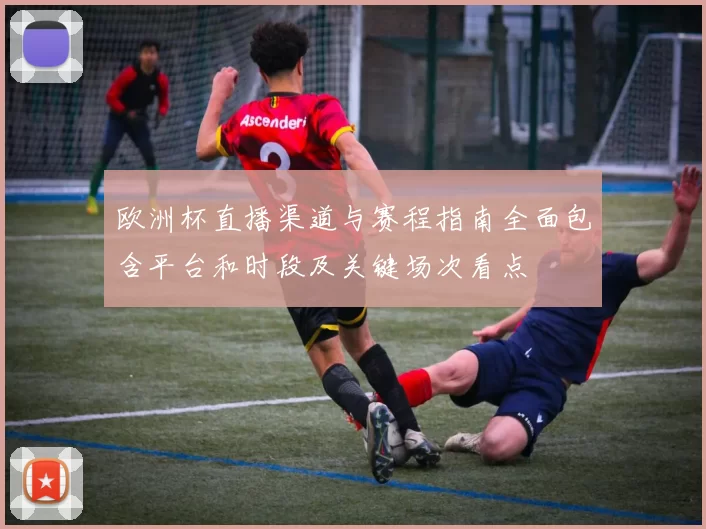 欧洲杯直播渠道与赛程指南全面包含平台和时段及关键场次看点