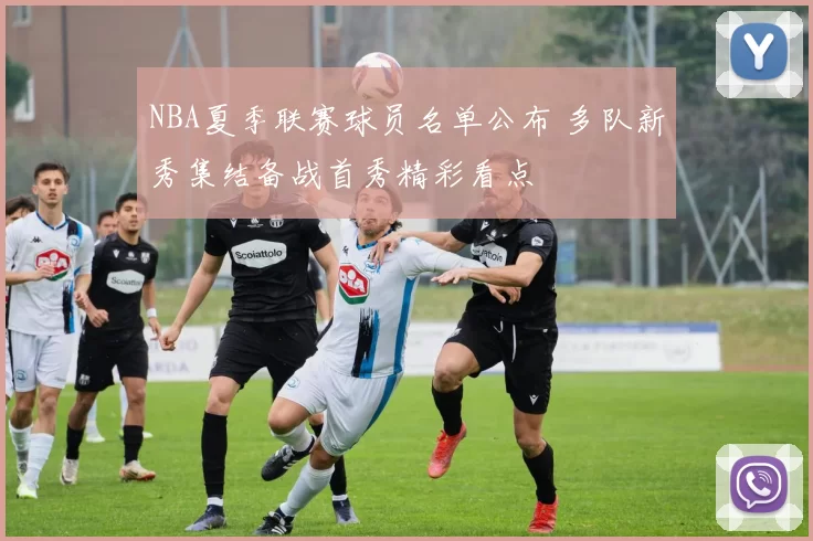 NBA夏季联赛球员名单公布 多队新秀集结备战首秀精彩看点