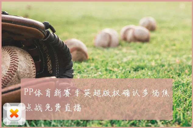 PP体育新赛季英超版权确认多场焦点战免费直播
