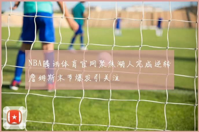 NBA腾讯体育官网聚焦湖人完成逆转詹姆斯末节爆发引关注