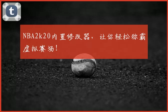 NBA2k20内置修改器，让你轻松称霸虚拟赛场！
