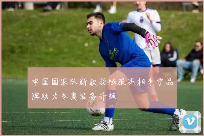 中国国家队新款羽绒服亮相李宁品牌助力冬奥装备升级