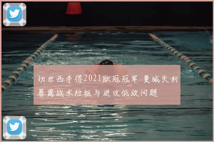 切尔西夺得2021欧冠冠军 曼城失利暴露战术短板与进攻低效问题