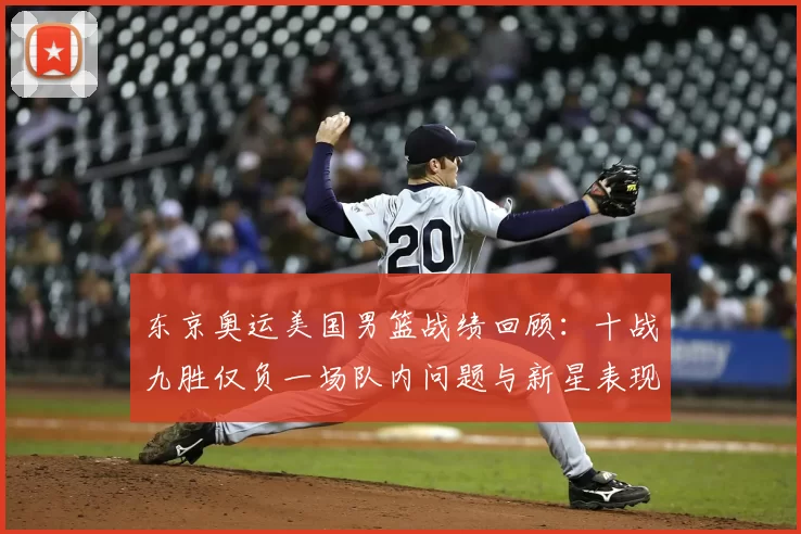 东京奥运美国男篮战绩回顾：十战九胜仅负一场队内问题与新星表现并进