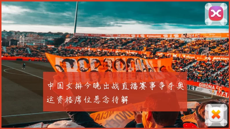 中国女排今晚出战直播赛事争夺奥运资格席位悬念待解