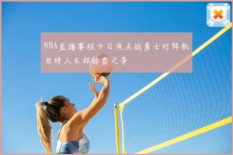 NBA直播赛程今日焦点战勇士对阵凯尔特人东部榜首之争