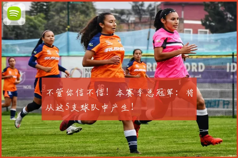 不管你信不信！本赛季总冠军：将从这5支球队中产生！