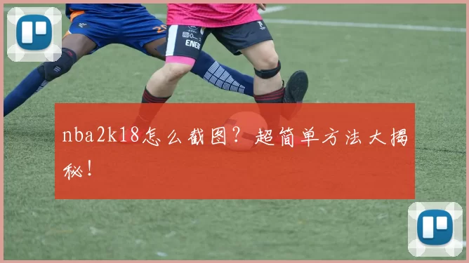 nba2k18怎么截图？超简单方法大揭秘！