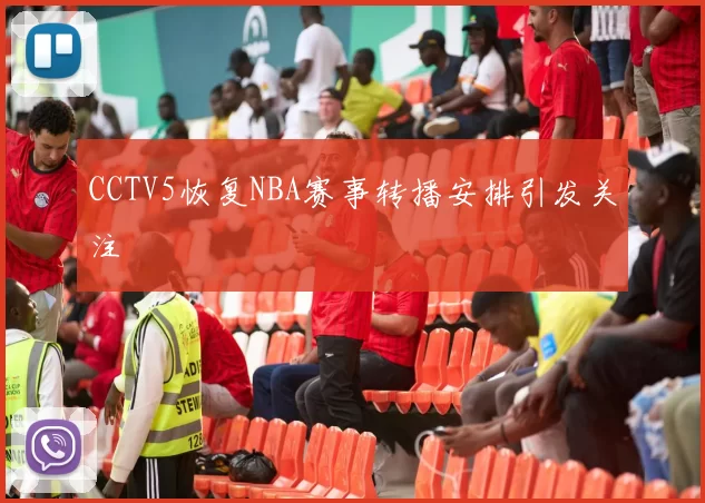 CCTV5恢复NBA赛事转播安排引发关注