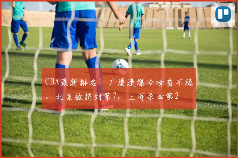 CBA最新排名!广厦遭爆冷榜首不稳,北京被挤到第7,上海杀回第2