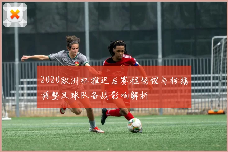 2020欧洲杯推迟后赛程场馆与转播调整及球队备战影响解析
