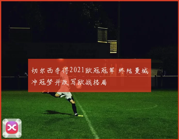切尔西夺得2021欧冠冠军 终结曼城冲冠梦并改写欧战格局