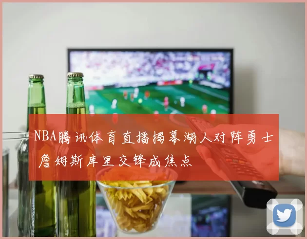 NBA腾讯体育直播揭幕湖人对阵勇士 詹姆斯库里交锋成焦点